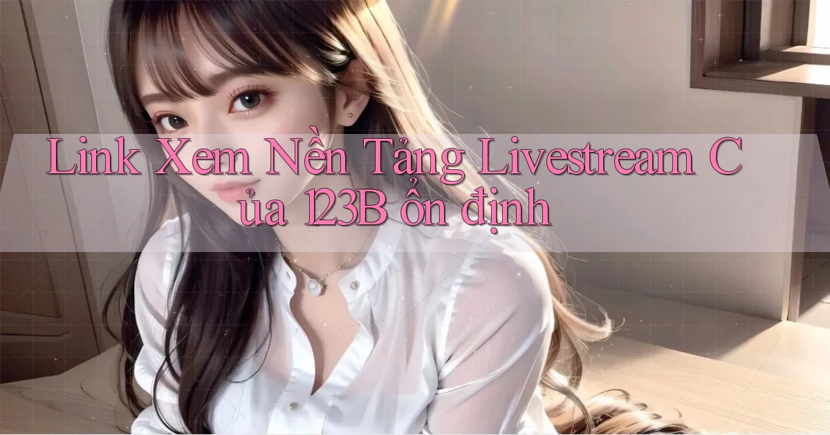 link xem nền tảng livestream của 123b ổn định