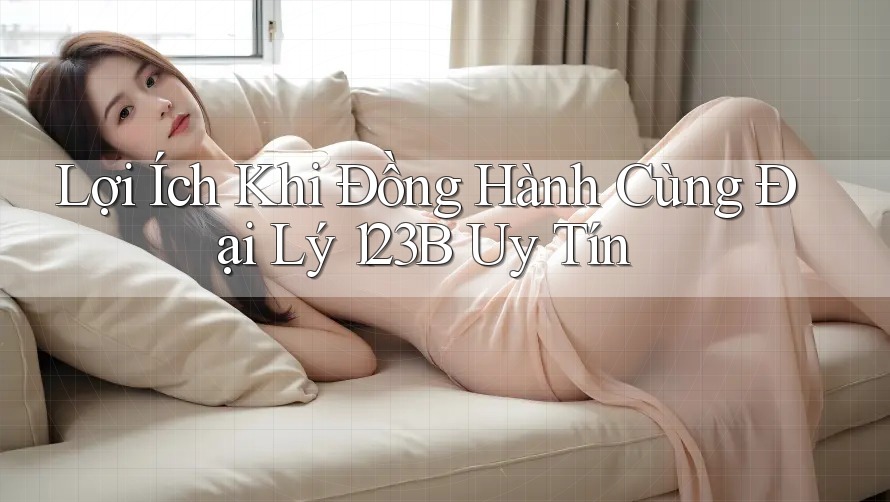 Lợi Ích Khi Đồng Hành Cùng Đại Lý 123B Uy Tín