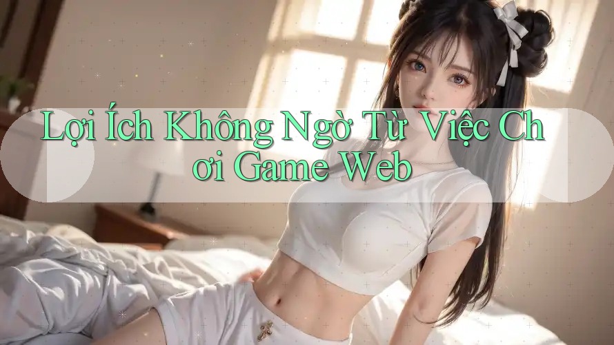 Lợi Ích Không Ngờ Từ Việc Chơi Game Web