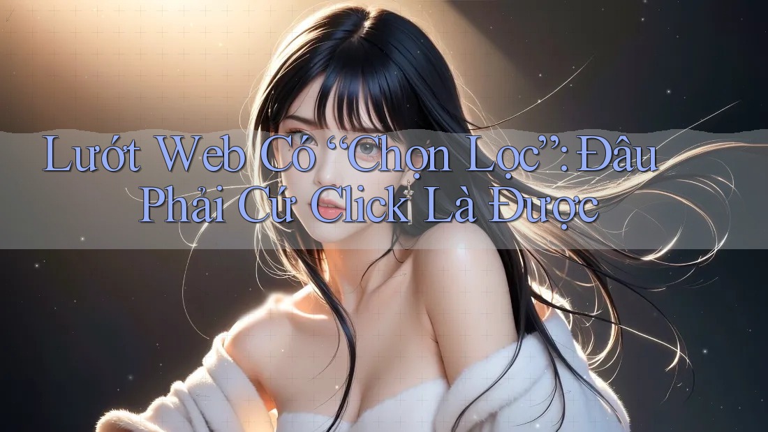 Lướt Web Có “Chọn Lọc”: Đâu Phải Cứ Click Là Được