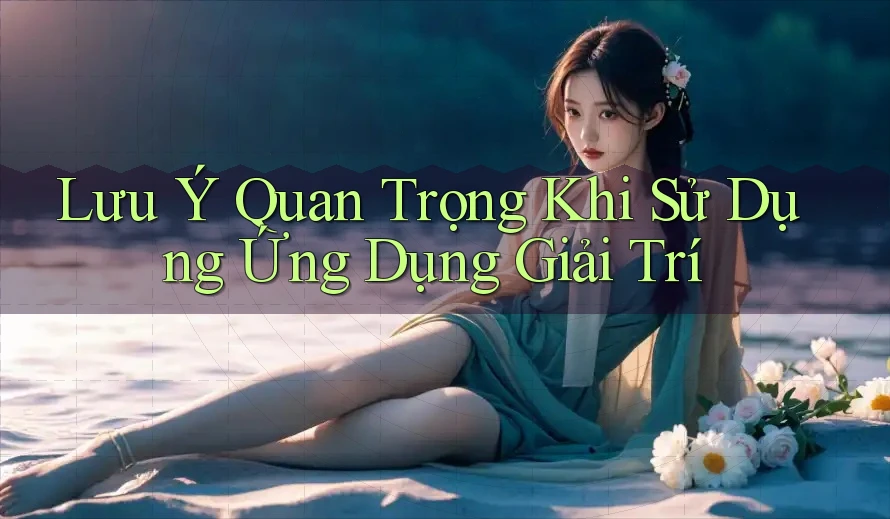Lưu Ý Quan Trọng Khi Sử Dụng Ứng Dụng Giải Trí Lưu Ý Quan Trọng Khi Sử Dụng Ứng Dụng Giải Trí