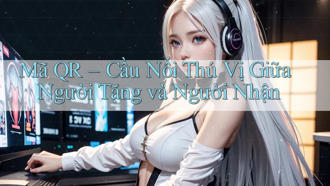 Mã QR – Cầu Nối Thú Vị Giữa Người Tặng và Người Nhận