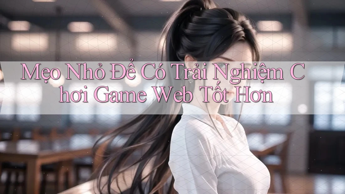 Mẹo Nhỏ Để Có Trải Nghiệm Chơi Game Web Tốt Hơn
