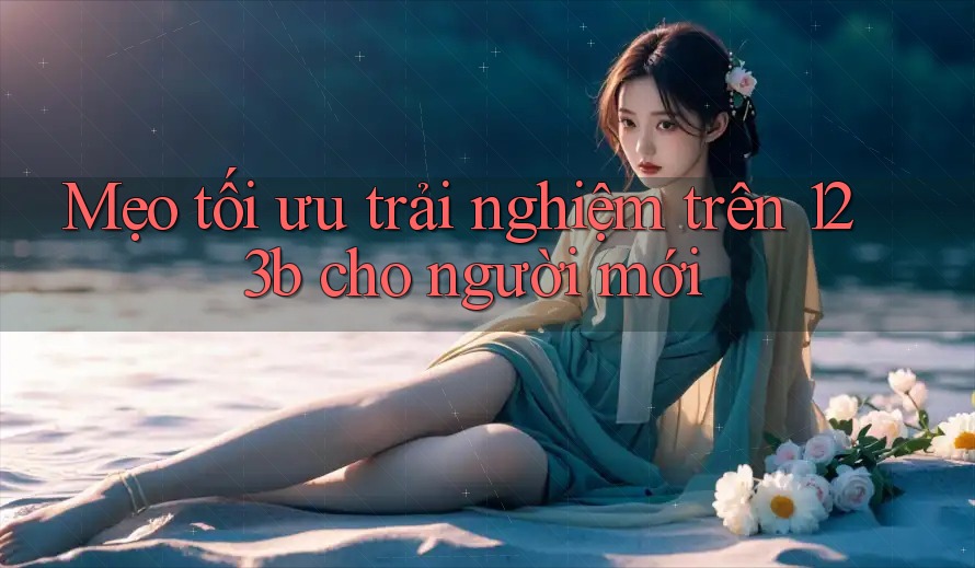 Mẹo tối ưu trải nghiệm trên 123b cho người mới Mẹo tối ưu trải nghiệm trên 123b cho người mới