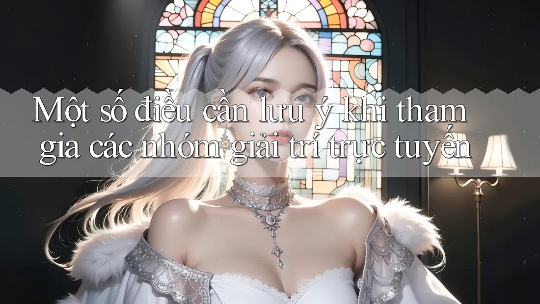 Một số điều cần lưu ý khi tham gia các nhóm giải trí trực tuyến
