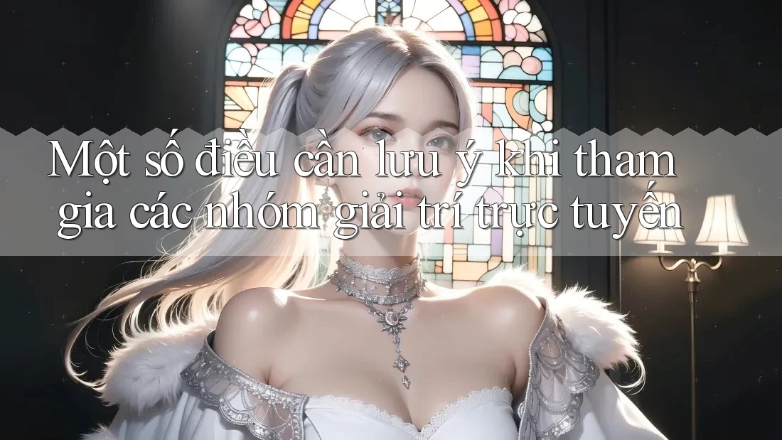 Một số điều cần lưu ý khi tham gia các nhóm giải trí trực tuyến