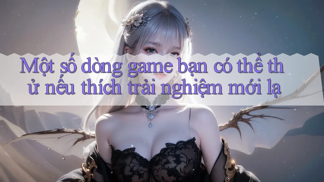Một số dòng game bạn có thể thử nếu thích trải nghiệm mới lạ Một số dòng game bạn có thể thử nếu thích trải nghiệm mới lạ