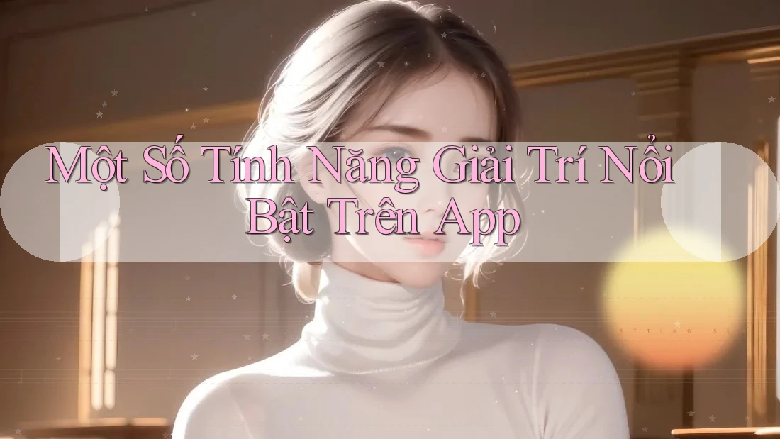 Một Số Tính Năng Giải Trí Nổi Bật Trên App