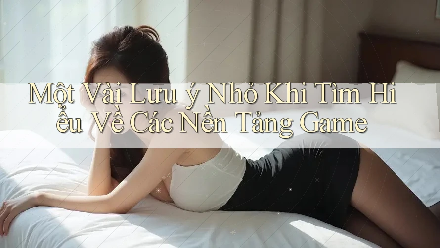 Một Vài Lưu ý Nhỏ Khi Tìm Hiểu Về Các Nền Tảng Game