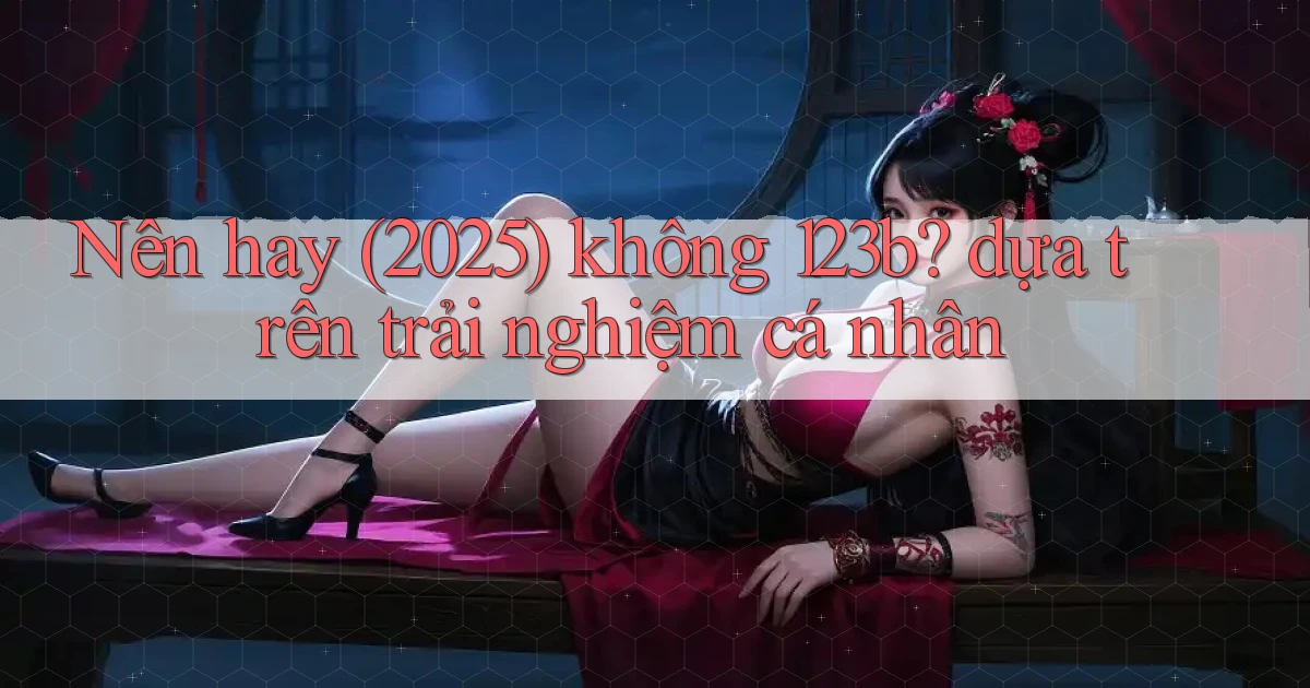 Nên hay (2025) không 123b dựa trên trải nghiệm cá nhân