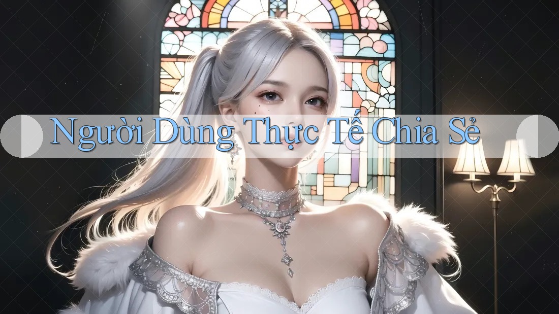 Người Dùng Thực Tế Chia Sẻ Người Dùng Thực Tế Chia Sẻ