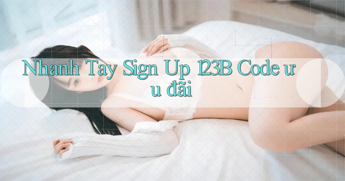 nhanh tay sign up 123b code ưu đãi