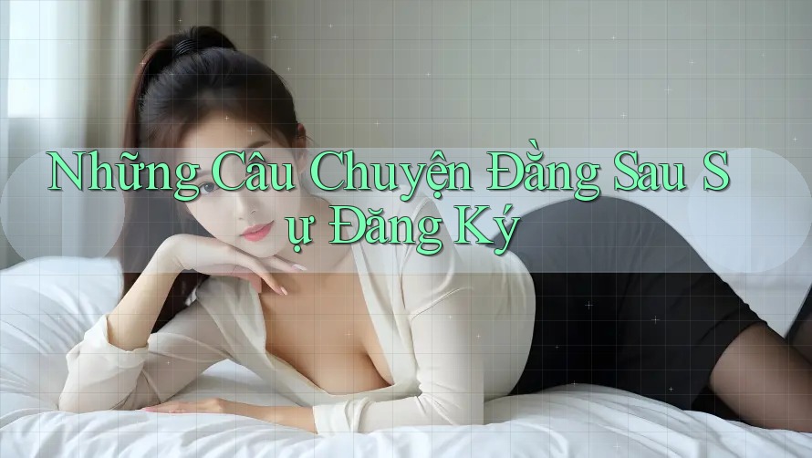 Những Câu Chuyện Đằng Sau Sự Đăng Ký