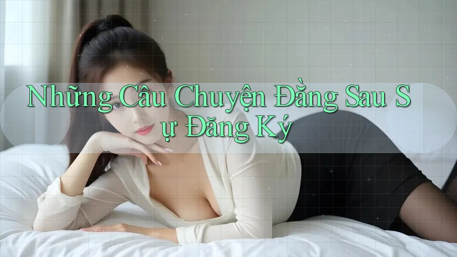 Những Câu Chuyện Đằng Sau Sự Đăng Ký