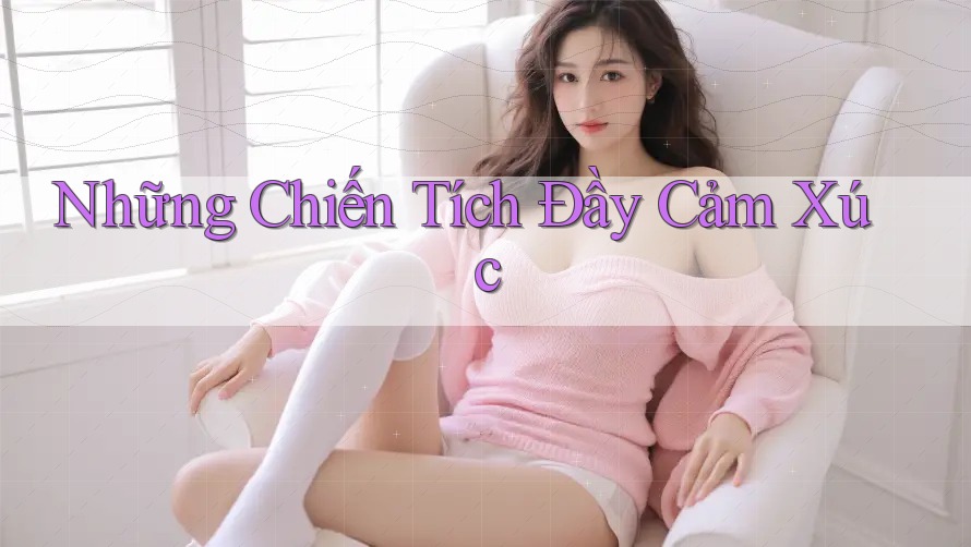Những Chiến Tích Đầy Cảm Xúc