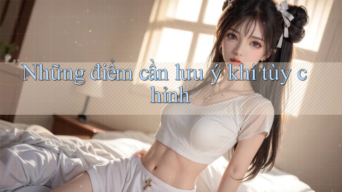 Những điểm cần lưu ý khi tùy chỉnh