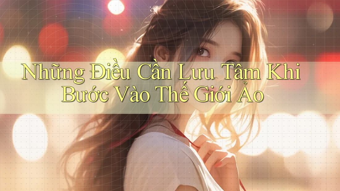 Những Điều Cần Lưu Tâm Khi Bước Vào Thế Giới Ảo