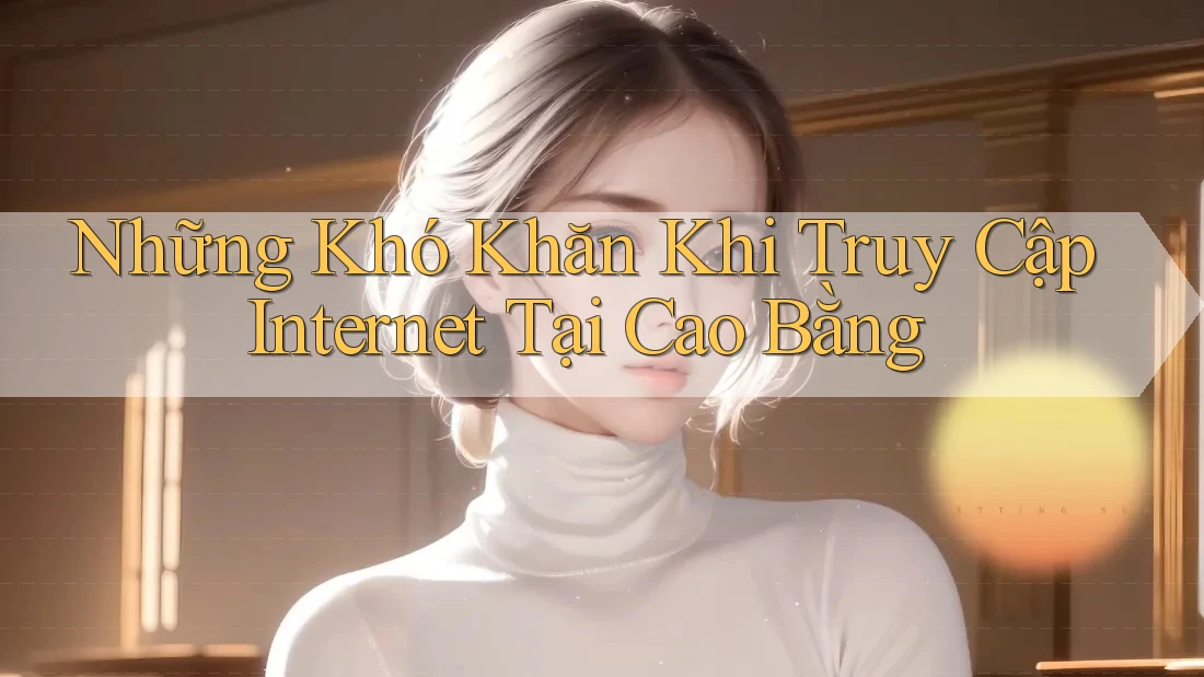 Những Khó Khăn Khi Truy Cập Internet Tại Cao Bằng