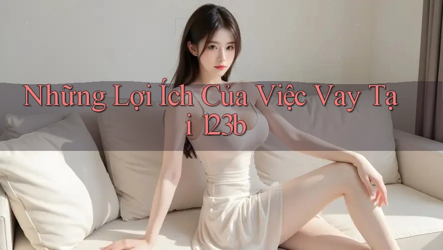 Những Lợi Ích Của Việc Vay Tại 123b