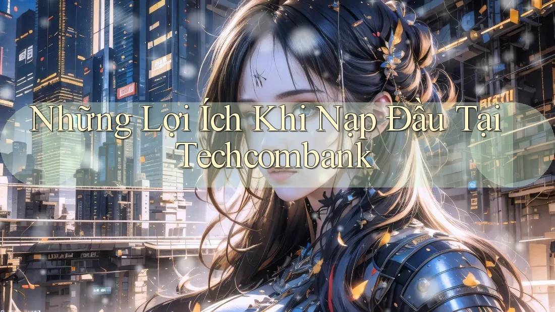 Những Lợi Ích Khi Nạp Đầu Tại Techcombank