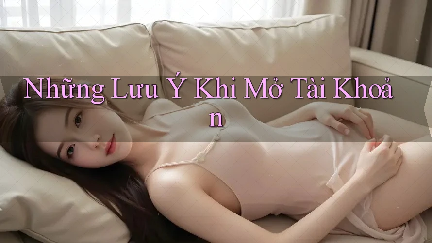 Những Lưu Ý Khi Mở Tài Khoản