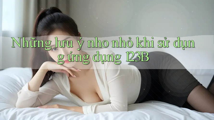 Những lưu ý nho nhỏ khi sử dụng ứng dụng 123B