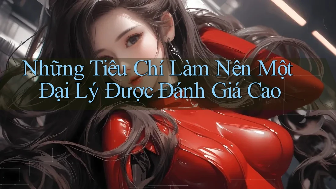 Những Tiêu Chí Làm Nên Một Đại Lý Được Đánh Giá Cao