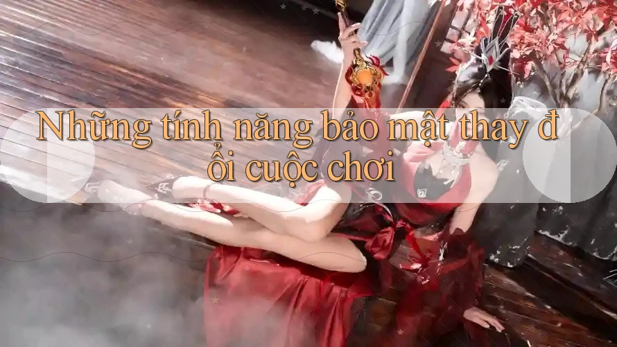 Những tính năng bảo mật thay đổi cuộc chơi