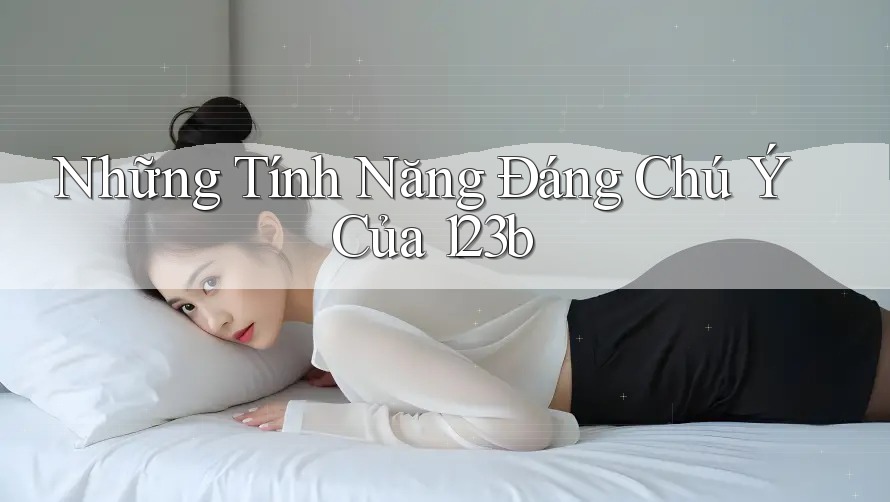 Những Tính Năng Đáng Chú Ý Của 123b Những Tính Năng Đáng Chú Ý Của 123b