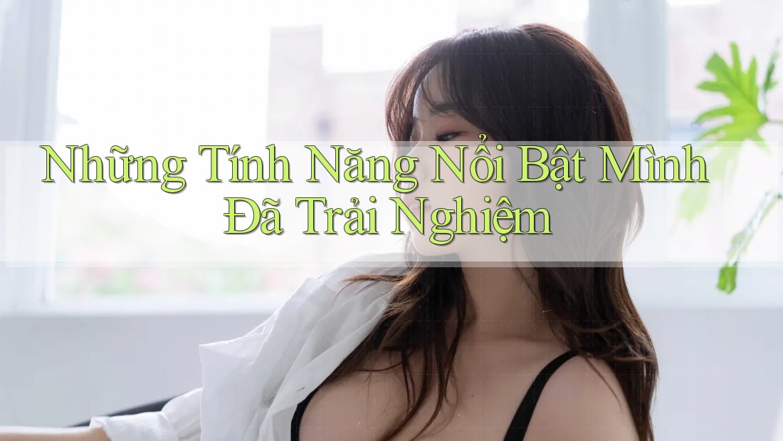 Những Tính Năng Nổi Bật Mình Đã Trải Nghiệm