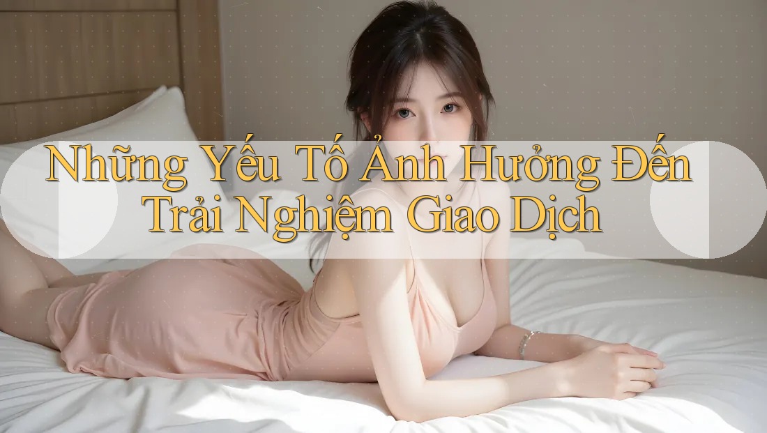 Những Yếu Tố Ảnh Hưởng Đến Trải Nghiệm Giao Dịch