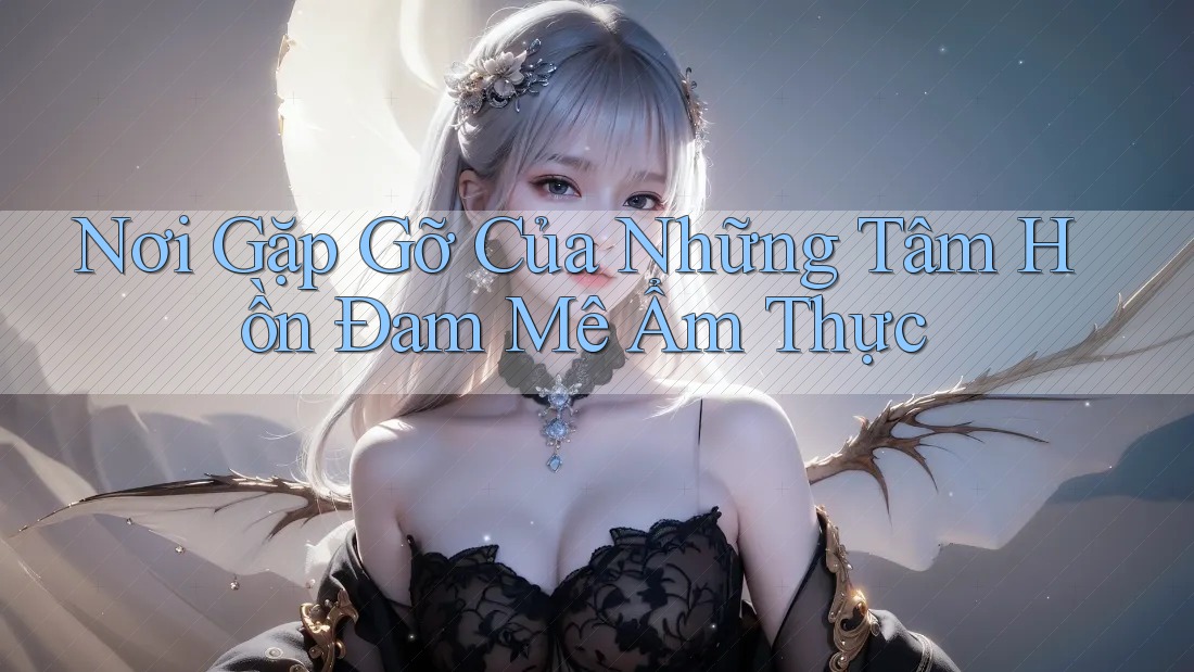 Nơi Gặp Gỡ Của Những Tâm Hồn Đam Mê Ẩm Thực