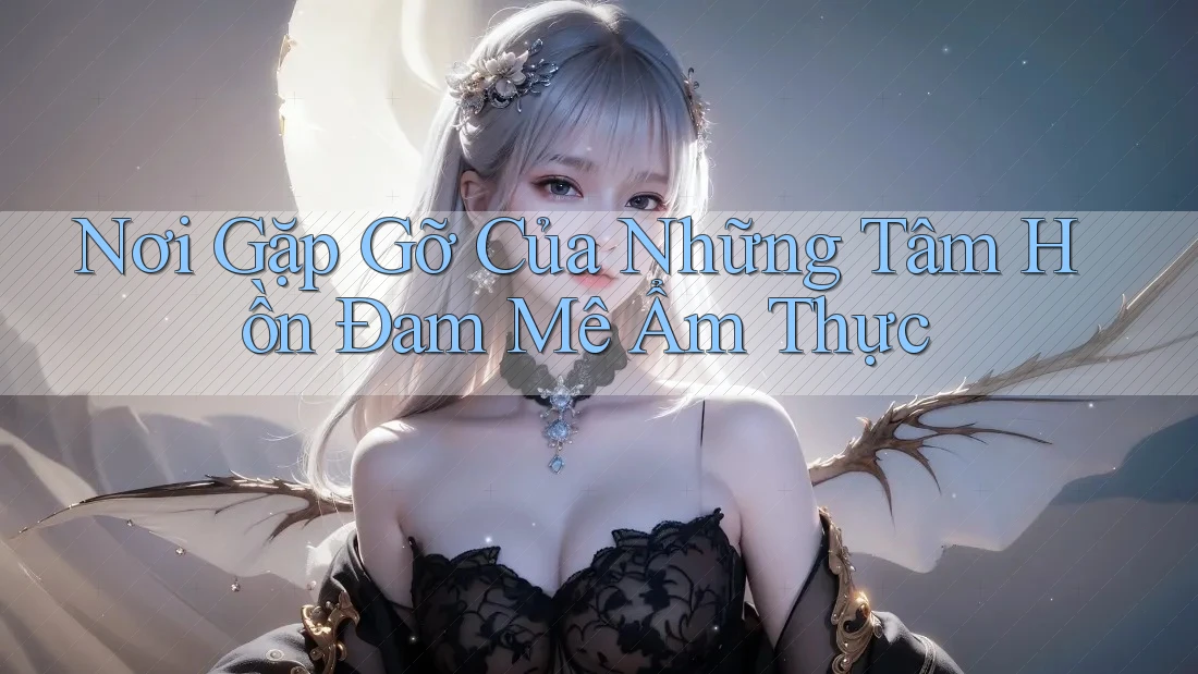 Nơi Gặp Gỡ Của Những Tâm Hồn Đam Mê Ẩm Thực