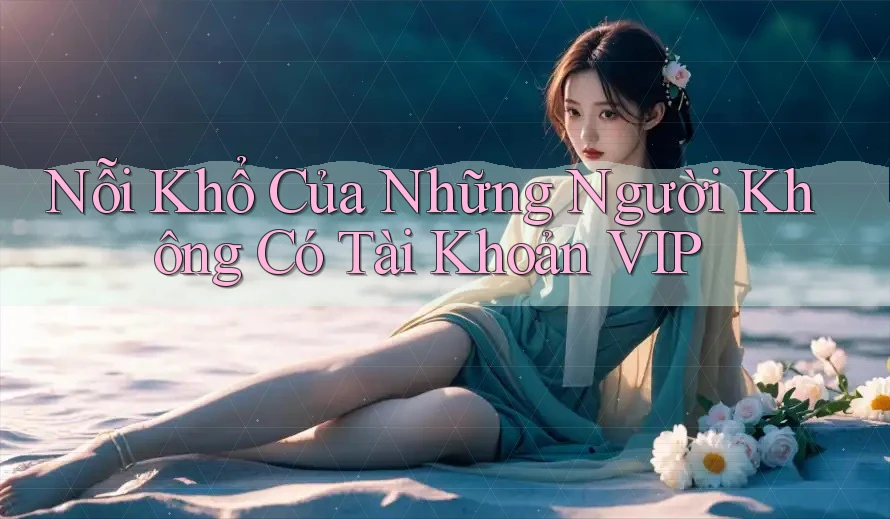 Nỗi Khổ Của Những Người Không Có Tài Khoản VIP Nỗi Khổ Của Những Người Không Có Tài Khoản VIP