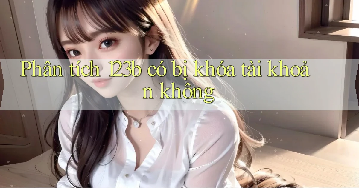 Phân tích 123b có bị khóa tài khoản không