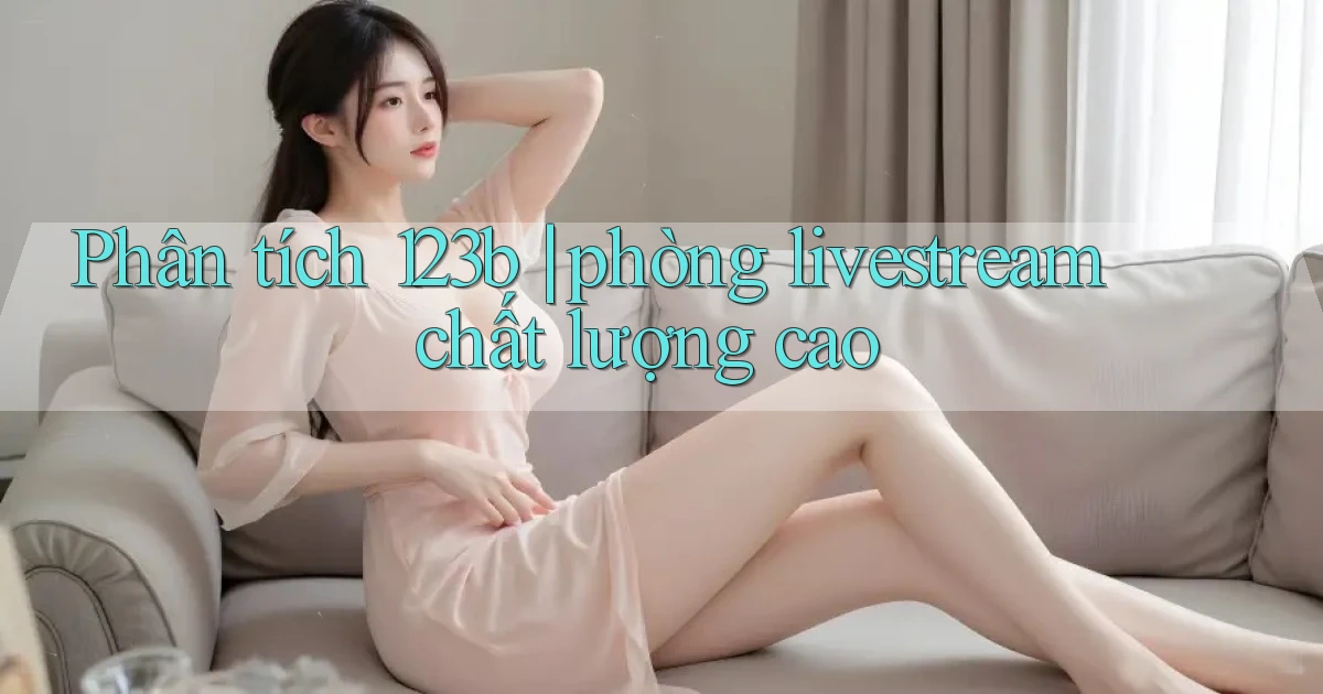 Phân tích 123b phòng livestream chất lượng cao