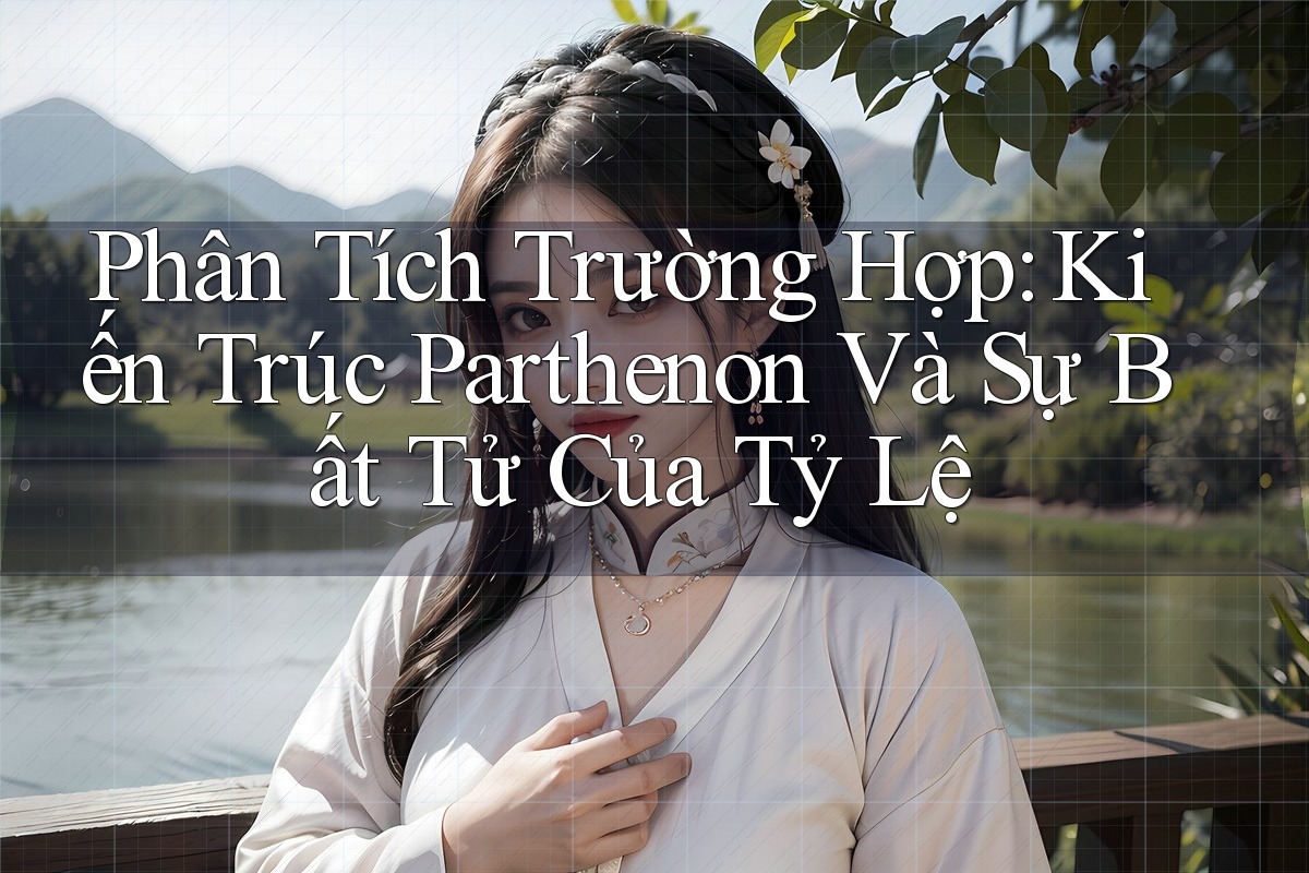 Phân Tích Trường Hợp: Kiến Trúc Parthenon Và Sự Bất Tử Của Tỷ Lệ