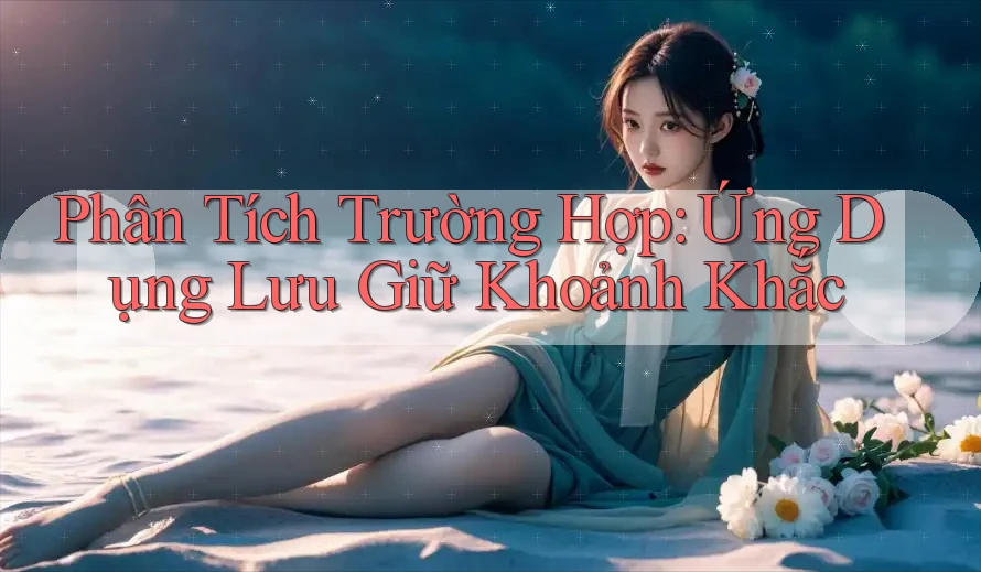 Phân Tích Trường Hợp: Ứng Dụng Lưu Giữ Khoảnh Khắc