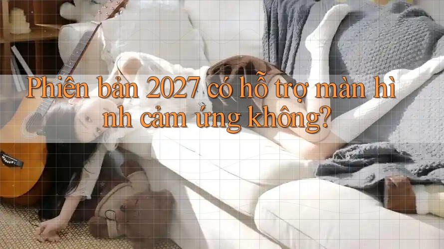 Phiên bản 2027 có hỗ trợ màn hình cảm ứng không?