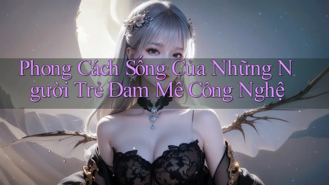 Phong Cách Sống Của Những Người Trẻ Đam Mê Công Nghệ