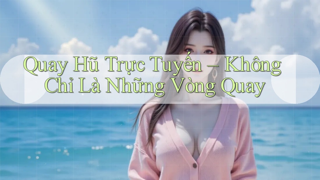 Quay Hũ Trực Tuyến – Không Chỉ Là Những Vòng Quay