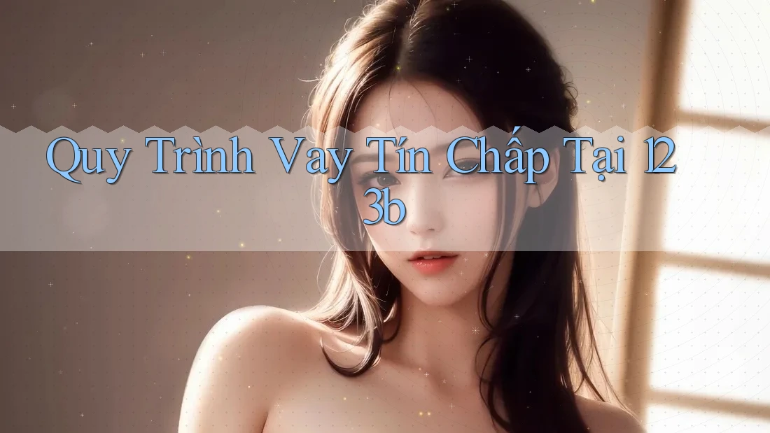 Quy Trình Vay Tín Chấp Tại 123b