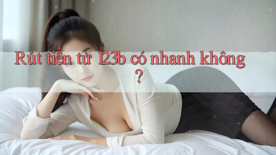 Rút tiền từ 123b có nhanh không?