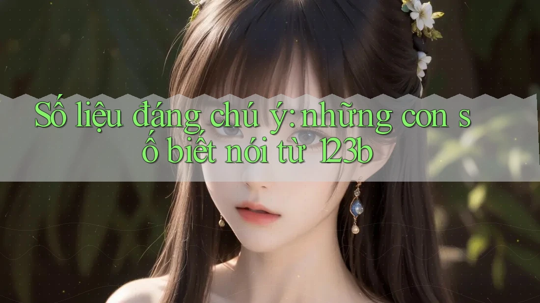 Số liệu đáng chú ý: những con số biết nói từ 123b