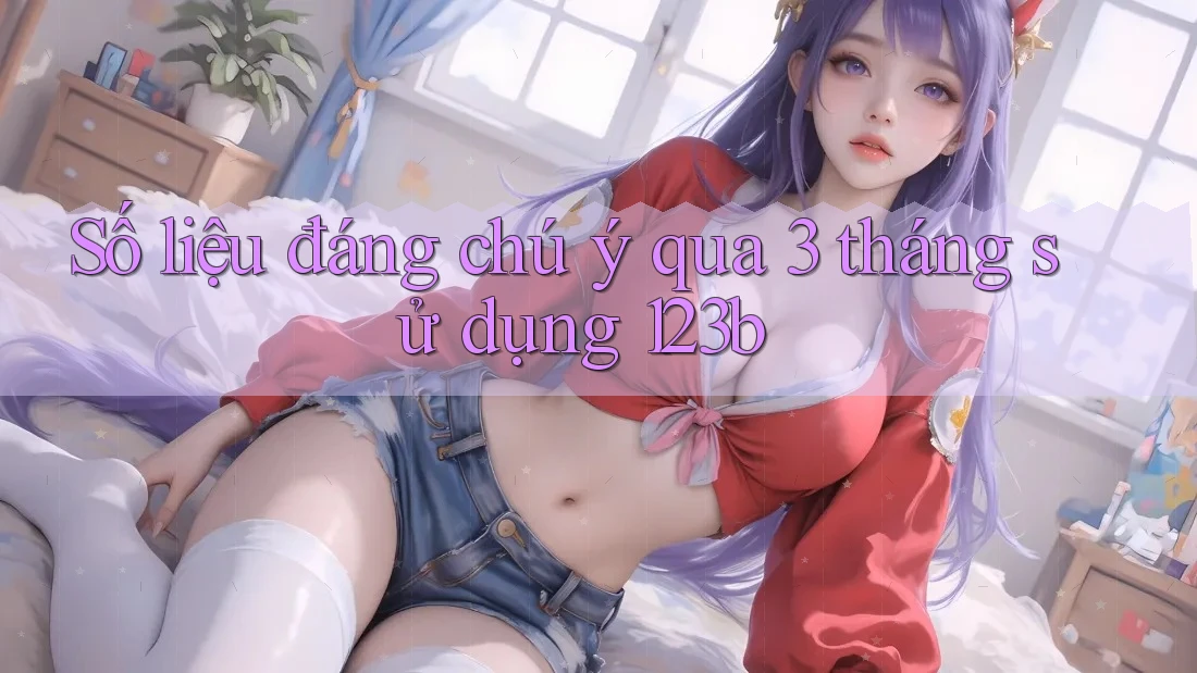 Số liệu đáng chú ý qua 3 tháng sử dụng 123b