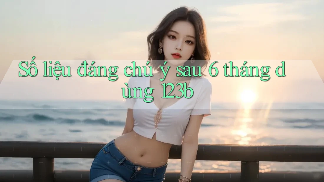 Số liệu đáng chú ý sau 6 tháng dùng 123b