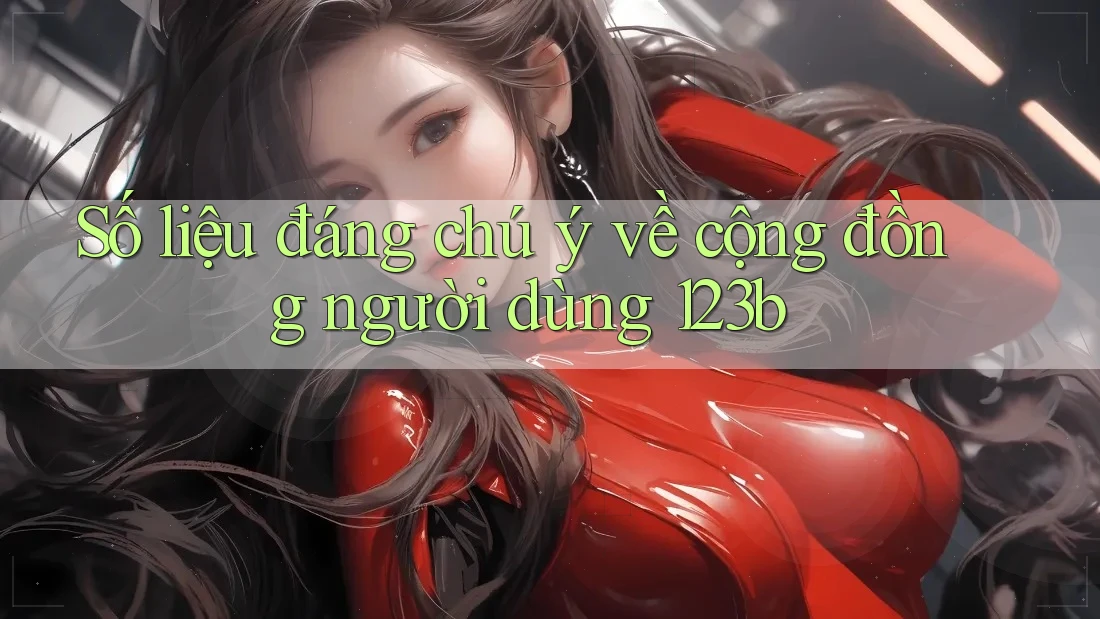 Số liệu đáng chú ý về cộng đồng người dùng 123b