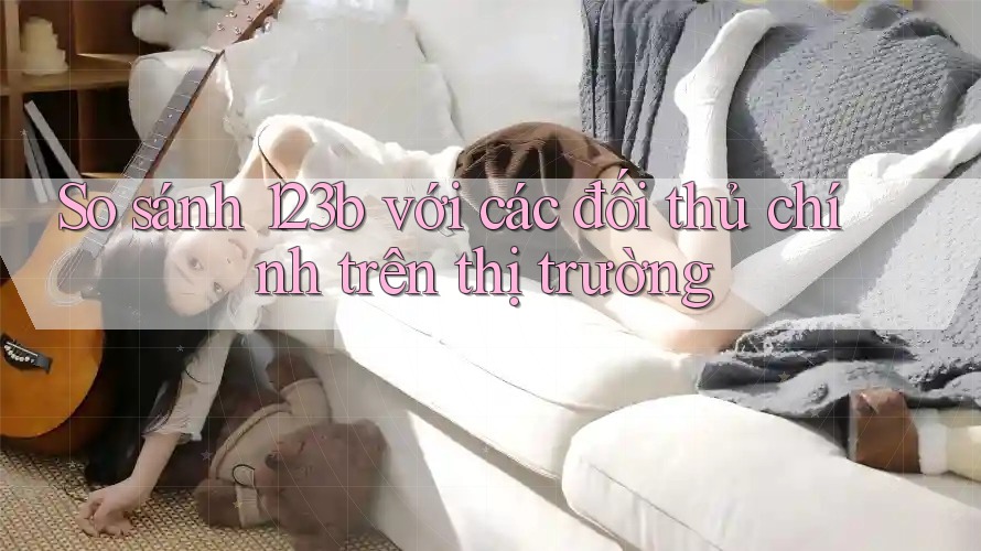 So sánh 123b với các đối thủ chính trên thị trường
