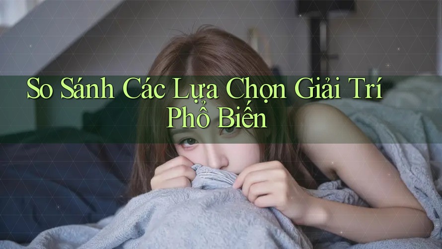 So Sánh Các Lựa Chọn Giải Trí Phổ Biến