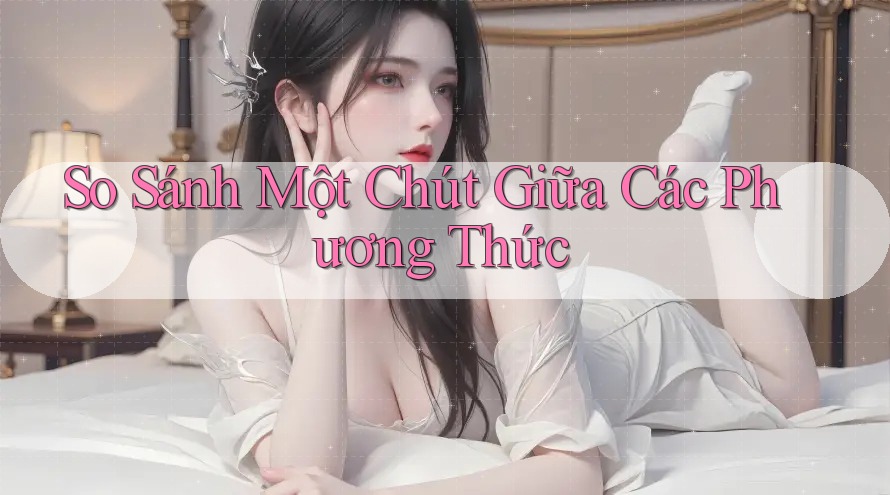 So Sánh Một Chút Giữa Các Phương Thức